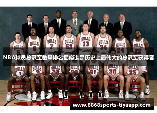 NBA球员总冠军数量排名揭晓谁是历史上最伟大的总冠军获得者