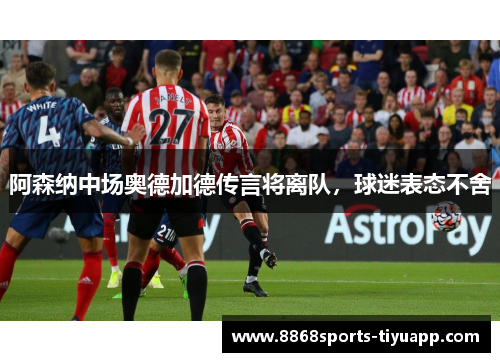 阿森纳中场奥德加德传言将离队，球迷表态不舍