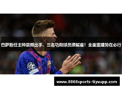 巴萨新任主帅震撼出手，三名功勋球员遭解雇！全面重建势在必行