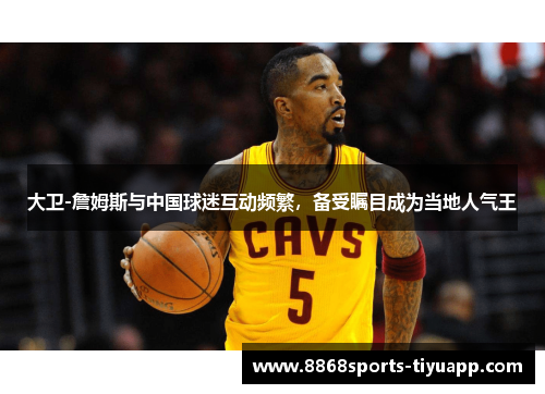 大卫-詹姆斯与中国球迷互动频繁，备受瞩目成为当地人气王