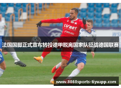 法国国脚正式宣布转投德甲脱离国家队征战德国联赛