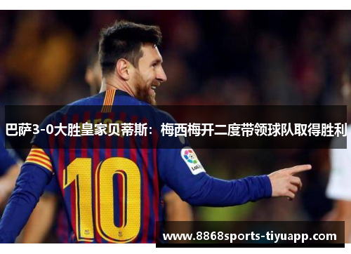 巴萨3-0大胜皇家贝蒂斯：梅西梅开二度带领球队取得胜利
