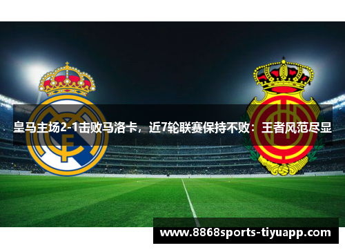 皇马主场2-1击败马洛卡，近7轮联赛保持不败：王者风范尽显