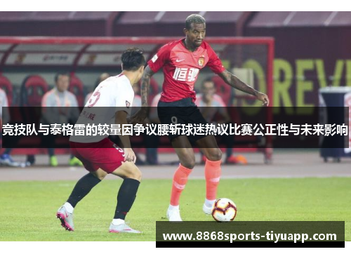 竞技队与泰格雷的较量因争议腰斩球迷热议比赛公正性与未来影响