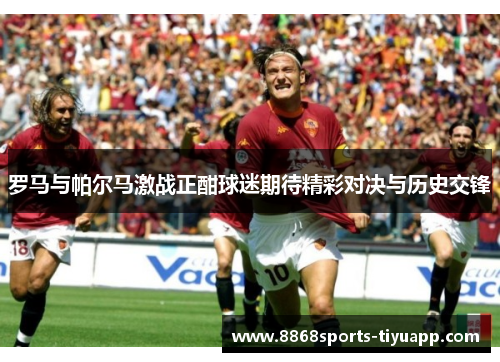 罗马与帕尔马激战正酣球迷期待精彩对决与历史交锋