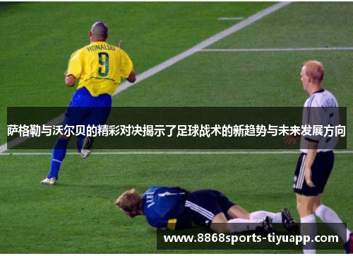 萨格勒与沃尔贝的精彩对决揭示了足球战术的新趋势与未来发展方向